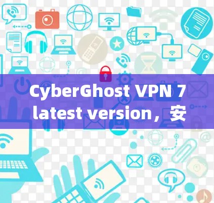 CyberGhost VPN 7 latest version,安全可靠的网络防护解决方案