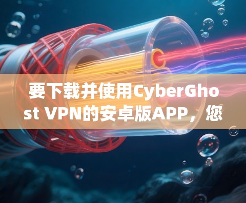 要下载并使用CyberGhost VPN的安卓版APP,您可以按照以下步骤操作