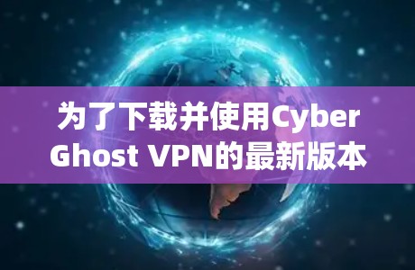 为了下载并使用CyberGhost VPN的最新版本APP,您可以按照以下步骤进行