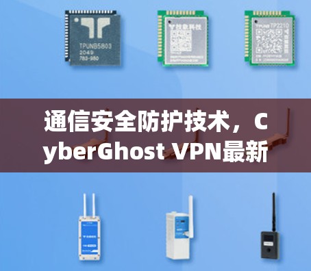 通信安全防护技术,CyberGhost VPN最新版全面解决方案