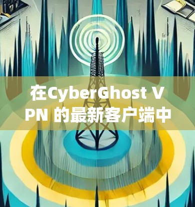 在CyberGhost VPN 的最新客户端中,选择一个推荐的客户端需要综合考虑多个因素。以下是基于上述思考过程的推荐