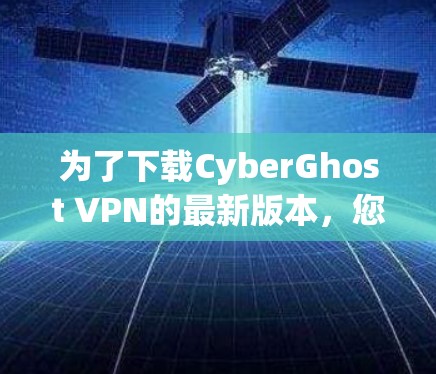 为了下载CyberGhost VPN的最新版本,您可以按照以下步骤进行