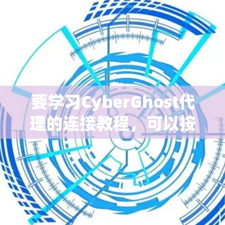 要学习CyberGhost代理的连接教程,可以按照以下步骤进行