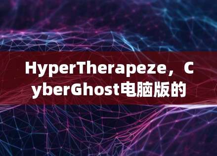 HyperTherapeze,CyberGhost电脑版的超高效Compute解决方案