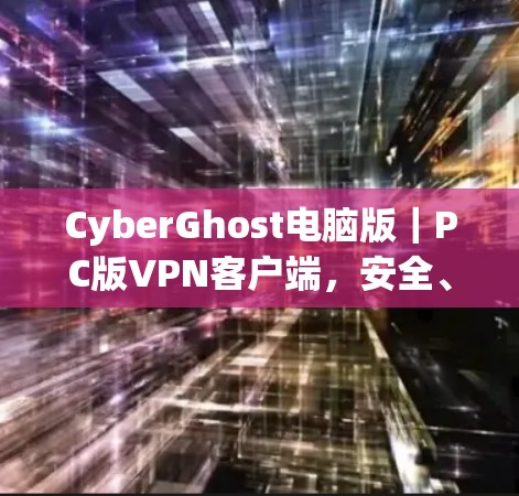 CyberGhost电脑版|PC版VPN客户端,安全、便捷与实用