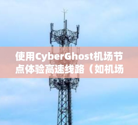 使用CyberGhost机场节点体验高速线路(如机场跑道)的方法如下