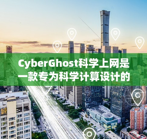 CyberGhost科学上网是一款专为科学计算设计的网络工具,其访问体验在科学计算领域具有显著的优势。以下是对其访问体验的详细分析