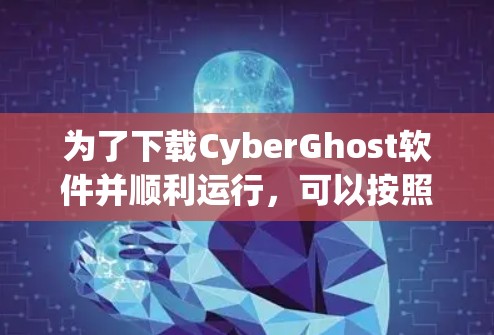 为了下载CyberGhost软件并顺利运行,可以按照以下步骤操作