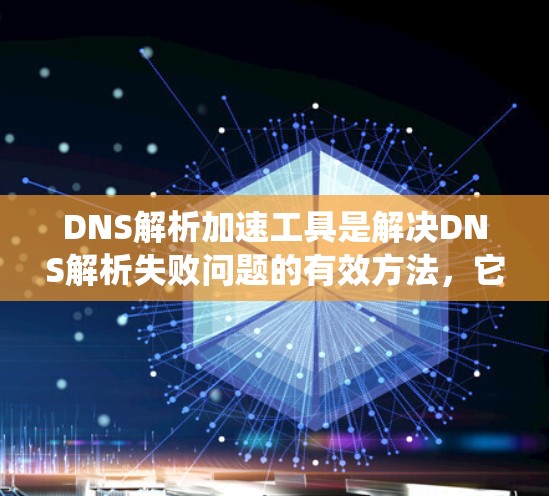 DNS解析加速工具是解决DNS解析失败问题的有效方法，它们通过多种配置和策略来调整解析策略，帮助用户绕过DNS解析失败。以下是对这些工具的系统总结