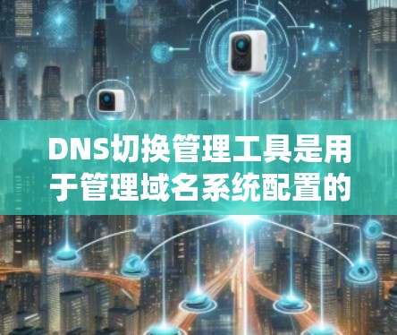 DNS切换管理工具是用于管理域名系统配置的软件,旨在帮助管理员维护和管理他们的DNS设置,确保互联网的稳定和安全。以下是该工具的主要功能和使用步骤