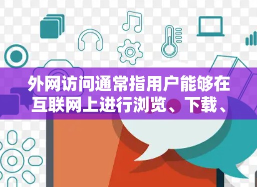 外网访问通常指用户能够在互联网上进行浏览、下载、访问外部文件、数据等操作。这些访问方式不受本地服务器的限制,用户可以访问任何外部网站或服务器。以下是一些关于外网访问的相关信息