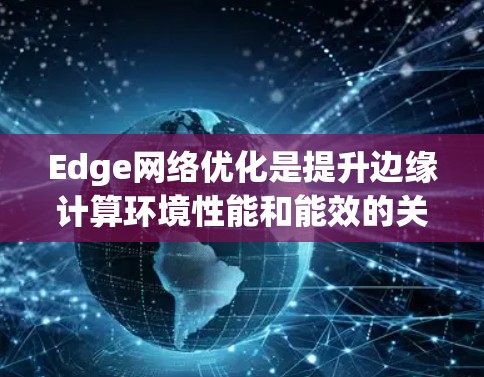Edge网络优化是提升边缘计算环境性能和能效的关键技术,涉及多种方法和技术实现。以下是对Edge网络优化的详细介绍