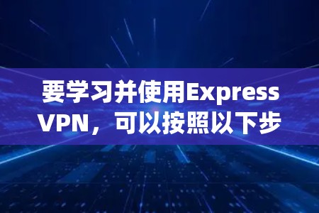 要学习并使用ExpressVPN,可以按照以下步骤进行