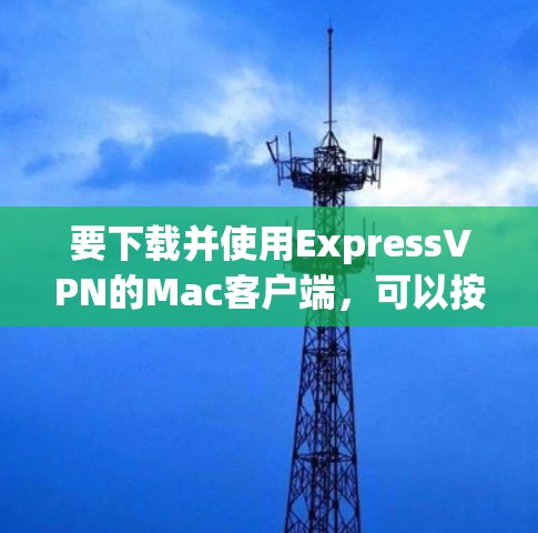 要下载并使用ExpressVPN的Mac客户端,可以按照以下步骤操作