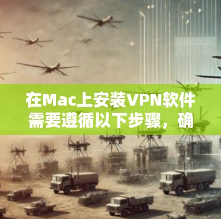 在Mac上安装VPN软件需要遵循以下步骤，确保网络连接正常并确保软件的安全性