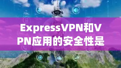 ExpressVPN和VPN应用的安全性是一个复杂的话题,涉及多个层面的考虑。以下是针对这两个应用的安全性进行全面分析的结构化概述