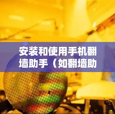 安装和使用手机翻墙助手(如翻墙助手、Zee视频、Cutie等)是一个非常方便但需要谨慎的步骤。以下是一步步的指南,帮助你安全、有效地安装和使用翻墙助手