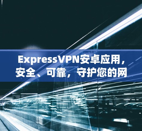 ExpressVPN安卓应用,安全、可靠,守护您的网络空间