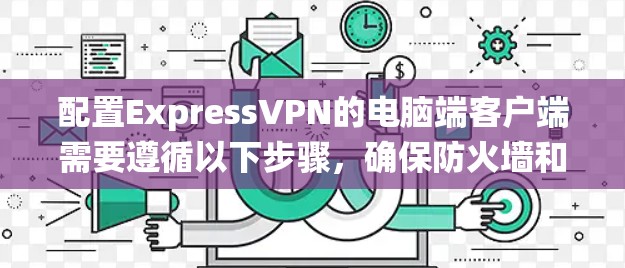 配置ExpressVPN的电脑端客户端需要遵循以下步骤，确保防火墙和绕过防火墙的设置正确