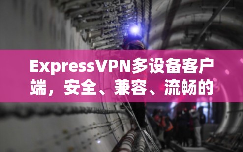 ExpressVPN多设备客户端,安全、兼容、流畅的网络传输解决方案