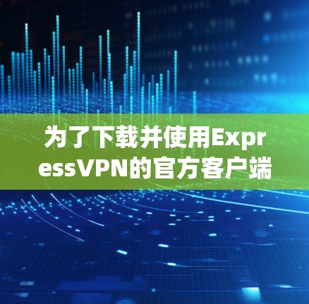为了下载并使用ExpressVPN的官方客户端,您可以按照以下步骤进行操作