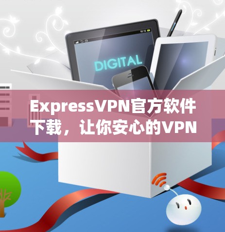 ExpressVPN官方软件下载,让你安心的VPN选择