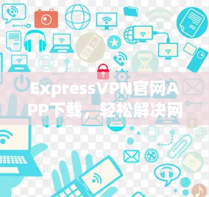 ExpressVPN官网APP下载,轻松解决网络问题的解决方案