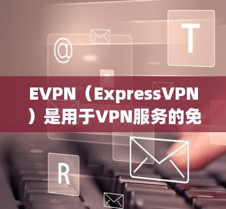 EVPN(ExpressVPN)是用于VPN服务的免费软件,支持通过Windows系统进行安装和使用。以下是详细的步骤指南