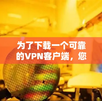 为了下载一个可靠的VPN客户端,您可以按照以下步骤进行