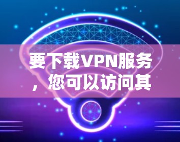 要下载VPN服务,您可以访问其官方网站或选择可靠的VPN服务,然后按照以下步骤操作