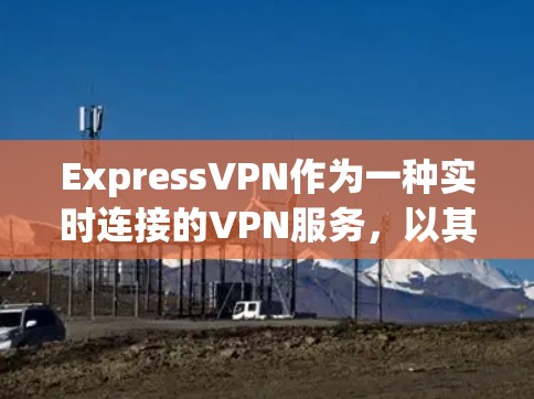 ExpressVPN作为一种实时连接的VPN服务,以其丰富的功能和便利的使用体验而受到广泛欢迎。以下是对ExpressVPN的详细分析和推荐