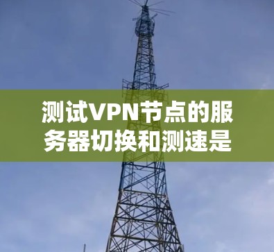 测试VPN节点的服务器切换和测速是提升网络性能的重要技能。以下是详细的步骤指南，帮助您顺利进行测试