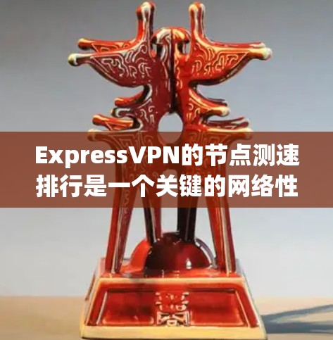 ExpressVPN的节点测速排行是一个关键的网络性能指标,帮助用户了解其数据传输和访问速度。以下是对ExpressVPN主要节点的详细分析