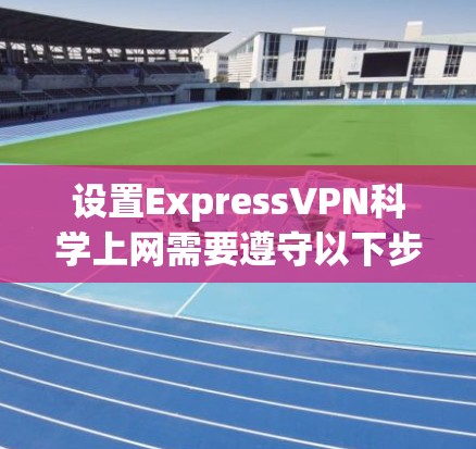 设置ExpressVPN科学上网需要遵守以下步骤和注意事项,确保网络安全和功能正常