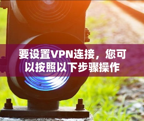要设置VPN连接,您可以按照以下步骤操作