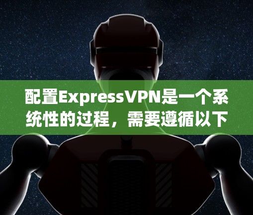 配置ExpressVPN是一个系统性的过程,需要遵循以下步骤