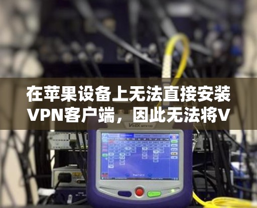 在苹果设备上无法直接安装VPN客户端,因此无法将VPN服务直接安装到iOS设备上。不过,你可以通过以下方法访问和使用这些VPN服务
