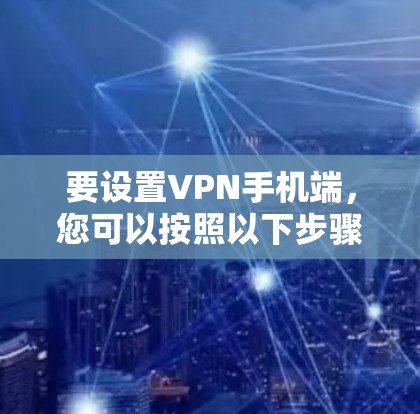 要设置VPN手机端,您可以按照以下步骤进行