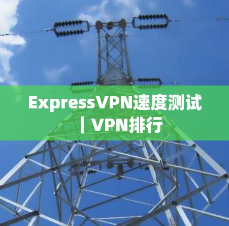 ExpressVPN速度测试|VPN排行
