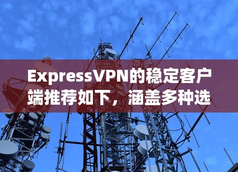 ExpressVPN的稳定客户端推荐如下,涵盖多种选择,根据用户需求和安全设置进行推荐