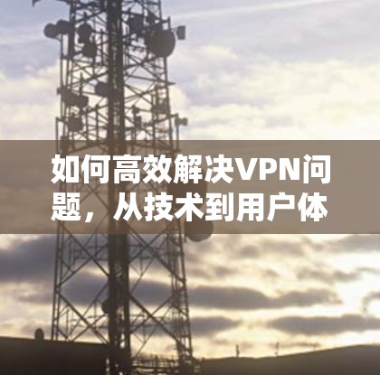 如何高效解决VPN问题,从技术到用户体验的全面解决方案