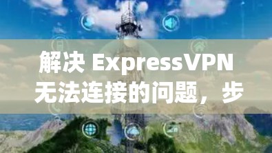解决 ExpressVPN 无法连接的问题,步骤如下