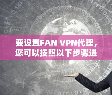 要设置FAN VPN代理，您可以按照以下步骤进行操作