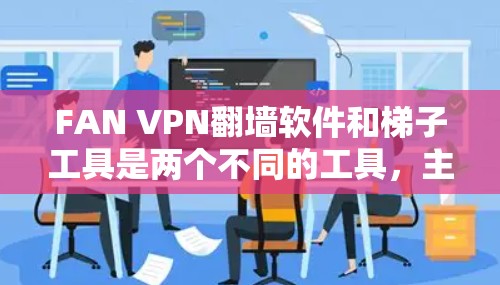 FAN VPN翻墙软件和梯子工具是两个不同的工具,主要用于不同的场景。以下是关于它们的详细评测