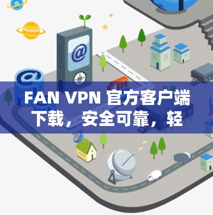 FAN VPN 官方客户端下载,安全可靠,轻松连接