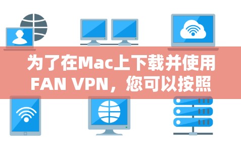 为了在Mac上下载并使用FAN VPN,您可以按照以下步骤操作