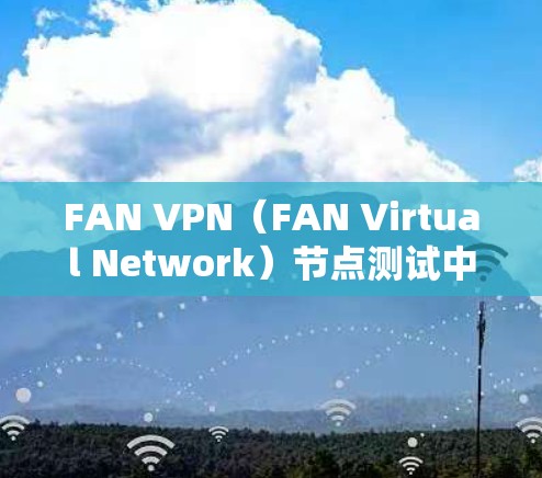 FAN VPN（FAN Virtual Network）节点测试中的线路速度排行可以帮助你了解不同节点之间的连接速度，从而优化网络配置和测试流程。以下是一个详细的步骤指南和注意事项