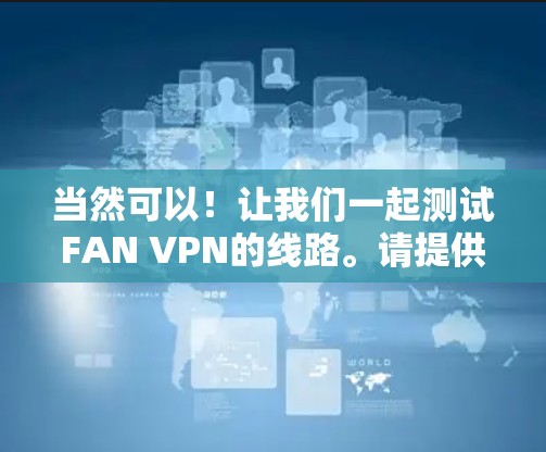 当然可以!让我们一起测试FAN VPN的线路。请提供以下信息以便进行测试