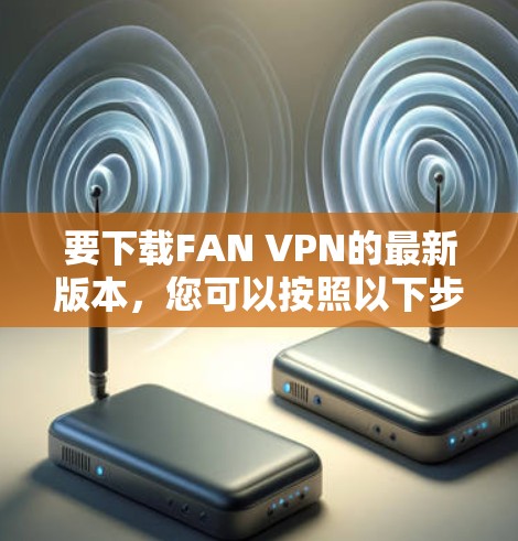 要下载FAN VPN的最新版本,您可以按照以下步骤操作