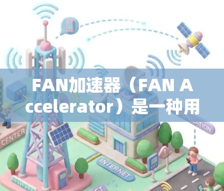FAN加速器(FAN Accelerator)是一种用于加速数据传输或网络速度的技术,通常应用于云计算、云存储、无线网络等领域。它通过调整带宽、优化资源分配等方式,提升数据传输的速度和稳定性